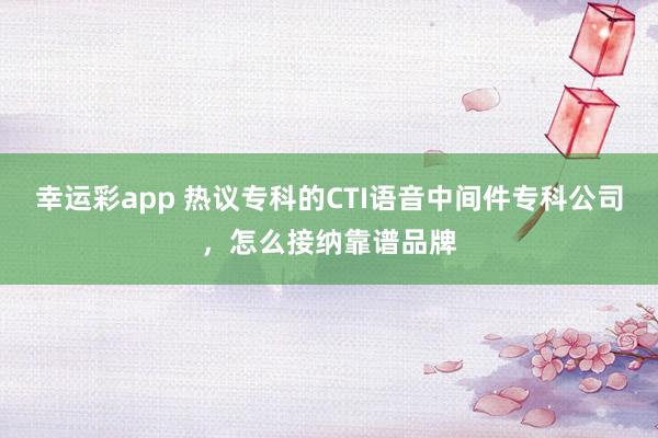 幸运彩app 热议专科的CTI语音中间件专科公司，怎么接纳靠谱品牌