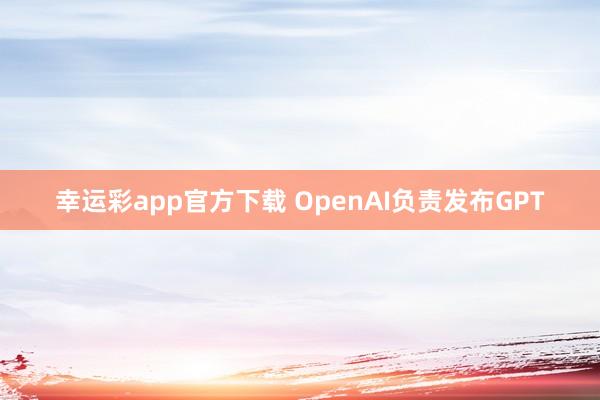 幸运彩app官方下载 OpenAI负责发布GPT
