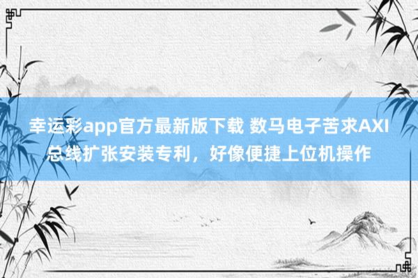 幸运彩app官方最新版下载 数马电子苦求AXI总线扩张安装专利，好像便捷上位机操作