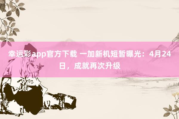 幸运彩app官方下载 一加新机短暂曝光：4月24日，成就再次升级