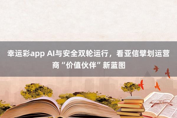 幸运彩app AI与安全双轮运行，看亚信擘划运营商“价值伙伴”新蓝图