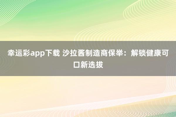 幸运彩app下载 沙拉酱制造商保举：解锁健康可口新选拔