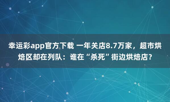 幸运彩app官方下载 一年关店8.7万家，超市烘焙区却在列队：谁在“杀死”街边烘焙店？