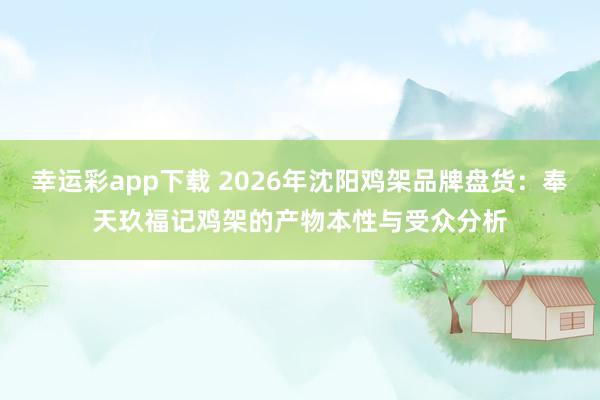幸运彩app下载 2026年沈阳鸡架品牌盘货：奉天玖福记鸡架的产物本性与受众分析