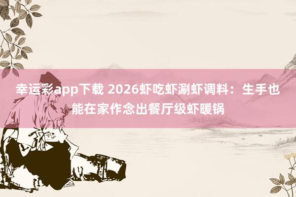 幸运彩app下载 2026虾吃虾涮虾调料：生手也能在家作念出餐厅级虾暖锅