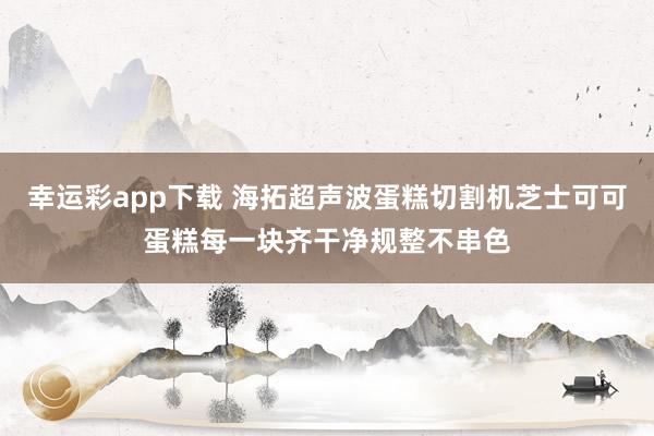 幸运彩app下载 海拓超声波蛋糕切割机芝士可可蛋糕每一块齐干净规整不串色