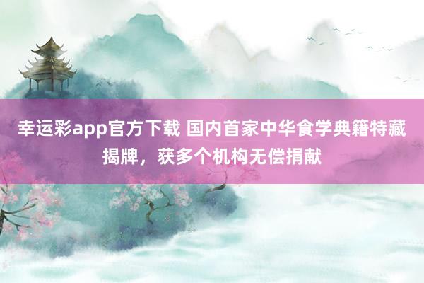 幸运彩app官方下载 国内首家中华食学典籍特藏揭牌，获多个机构无偿捐献