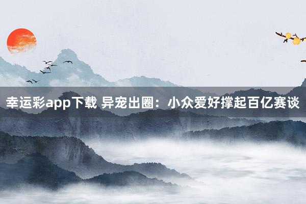 幸运彩app下载 异宠出圈：小众爱好撑起百亿赛谈