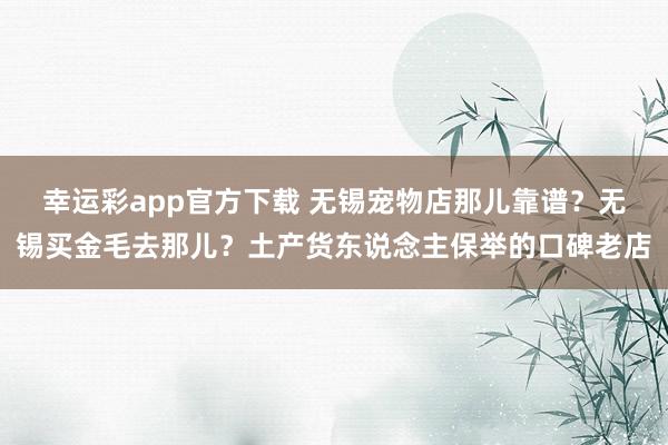 幸运彩app官方下载 无锡宠物店那儿靠谱？无锡买金毛去那儿？土产货东说念主保举的口碑老店