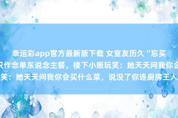 幸运彩app官方最新版下载 女室友历久“忘买菜”只吃我的，我其后只作念单东说念主餐，楼下小贩玩笑：她天天问我你会买什么菜，说没了你连厨房王人不敢进