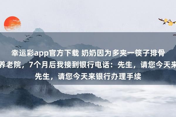 幸运彩app官方下载 奶奶因为多夹一筷子排骨，被堂哥送进养老院，7个月后我接到银行电话：先生，请您今天来银行办理手续