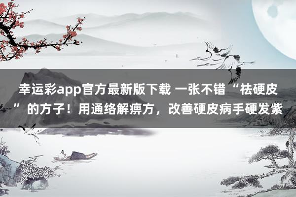 幸运彩app官方最新版下载 一张不错 “祛硬皮” 的方子！用通络解痹方，改善硬皮病手硬发紫
