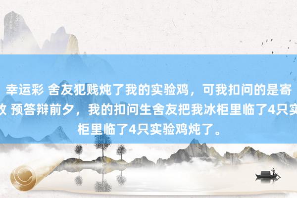 幸运彩 舍友犯贱炖了我的实验鸡，可我扣问的是寄生虫啊 陈放 预答辩前夕，我的扣问生舍友把我冰柜里临了4只实验鸡炖了。