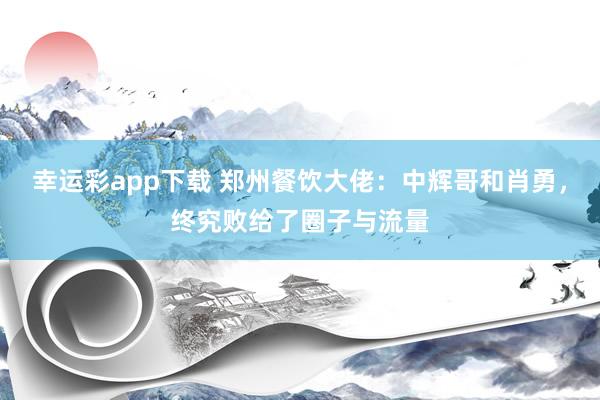 幸运彩app下载 郑州餐饮大佬：中辉哥和肖勇，终究败给了圈子与流量