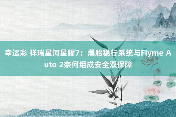 幸运彩 祥瑞星河星耀7：爆胎稳行系统与Flyme Auto 2奈何组成安全双保障
