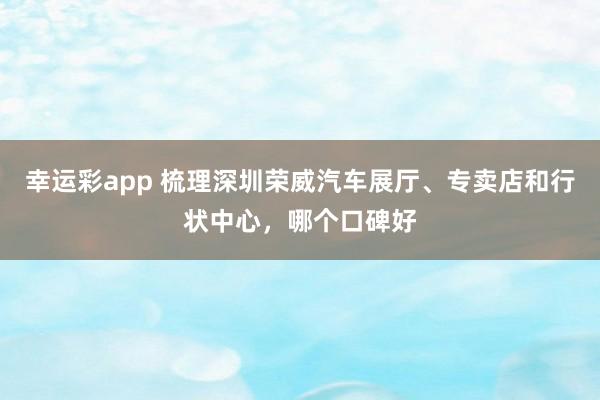 幸运彩app 梳理深圳荣威汽车展厅、专卖店和行状中心，哪个口碑好