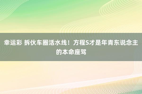 幸运彩 拆伙车圈活水线！方程S才是年青东说念主的本命座驾