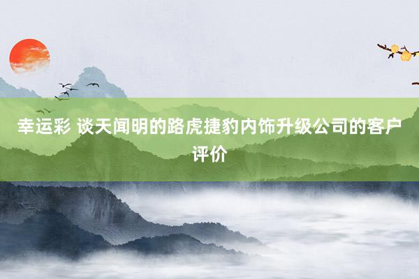 幸运彩 谈天闻明的路虎捷豹内饰升级公司的客户评价