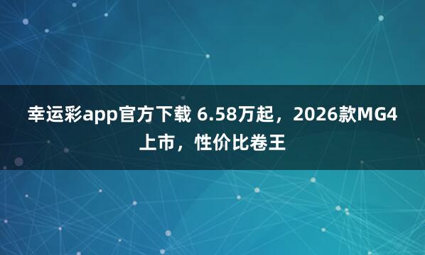 幸运彩app官方下载 6.58万起，2026款MG4上市，性价比卷王