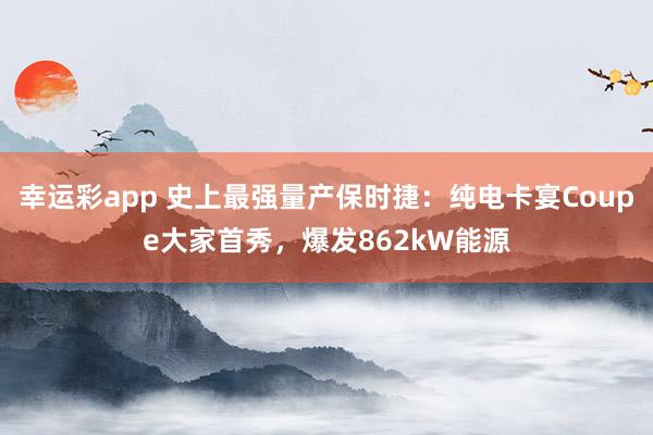 幸运彩app 史上最强量产保时捷：纯电卡宴Coupe大家首秀，爆发862kW能源