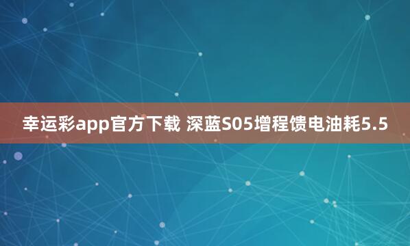 幸运彩app官方下载 深蓝S05增程馈电油耗5.5