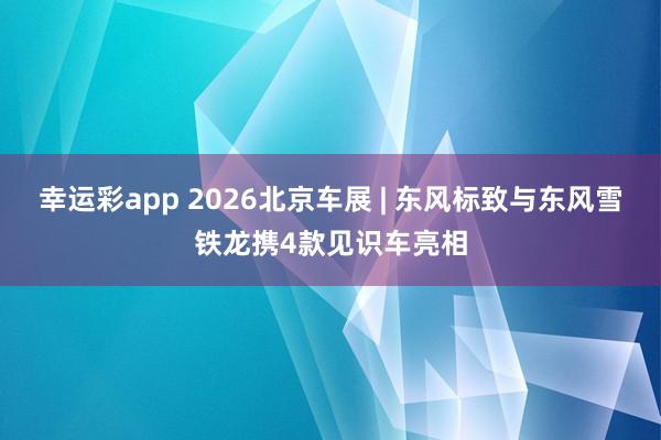 幸运彩app 2026北京车展 | 东风标致与东风雪铁龙携4款见识车亮相