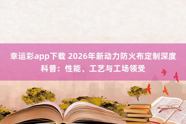 幸运彩app下载 2026年新动力防火布定制深度科普：性能、工艺与工场领受