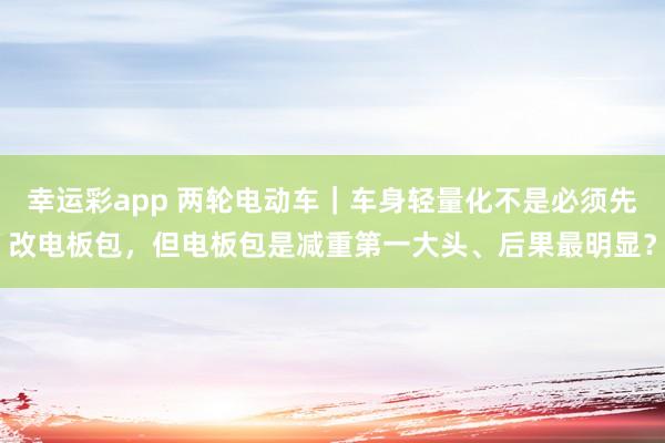 幸运彩app 两轮电动车｜车身轻量化不是必须先改电板包，但电板包是减重第一大头、后果最明显？
