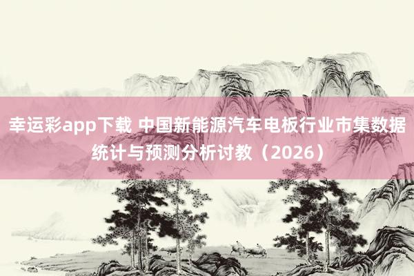 幸运彩app下载 中国新能源汽车电板行业市集数据统计与预测分析讨教（2026）