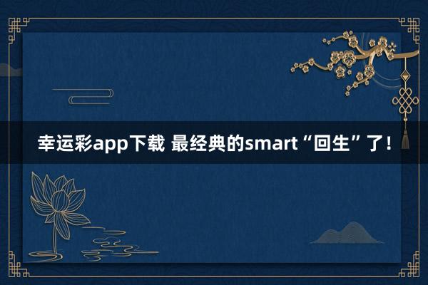幸运彩app下载 最经典的smart“回生”了！