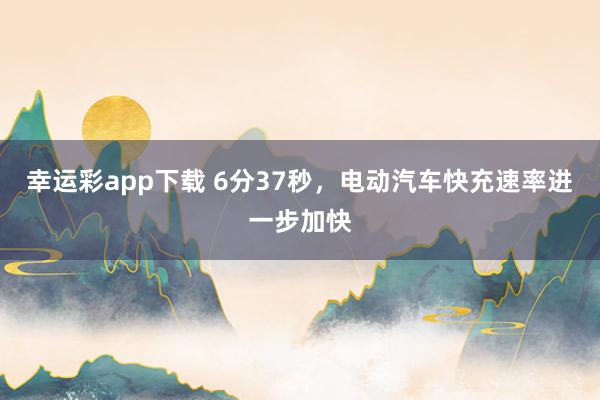 幸运彩app下载 6分37秒，电动汽车快充速率进一步加快