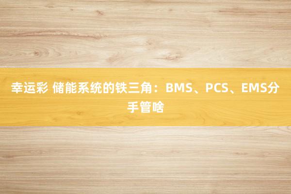 幸运彩 储能系统的铁三角：BMS、PCS、EMS分手管啥