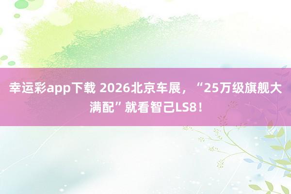 幸运彩app下载 2026北京车展，“25万级旗舰大满配”就看智己LS8！