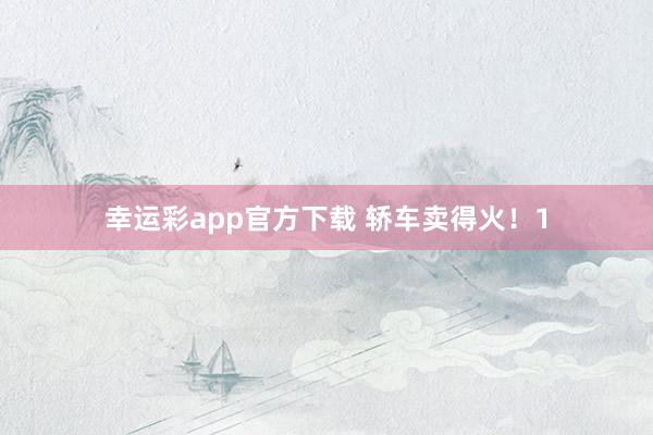 幸运彩app官方下载 轿车卖得火！1