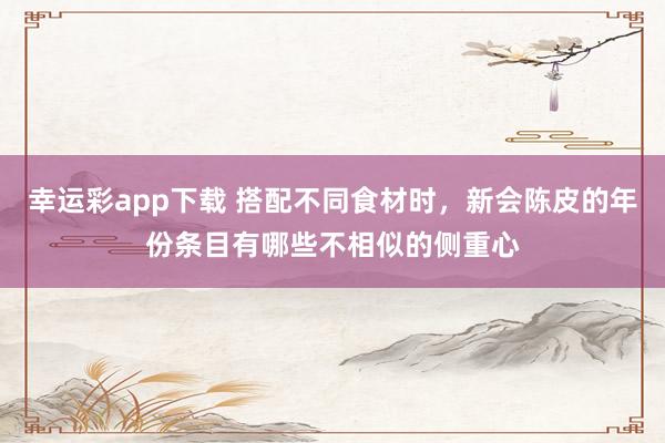 幸运彩app下载 搭配不同食材时，新会陈皮的年份条目有哪些不相似的侧重心