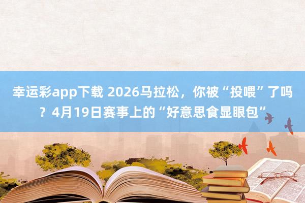 幸运彩app下载 2026马拉松，你被“投喂”了吗？4月19日赛事上的“好意思食显眼包”