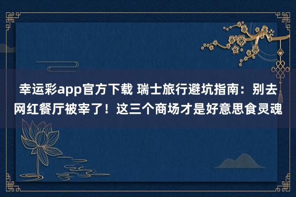 幸运彩app官方下载 瑞士旅行避坑指南：别去网红餐厅被宰了！这三个商场才是好意思食灵魂