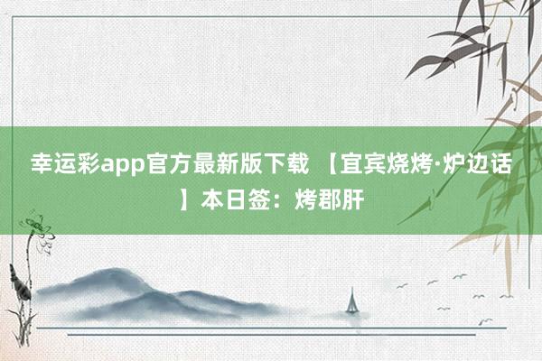 幸运彩app官方最新版下载 【宜宾烧烤·炉边话】本日签：烤郡肝