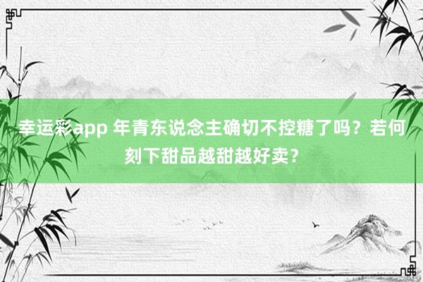 幸运彩app 年青东说念主确切不控糖了吗？若何刻下甜品越甜越好卖？
