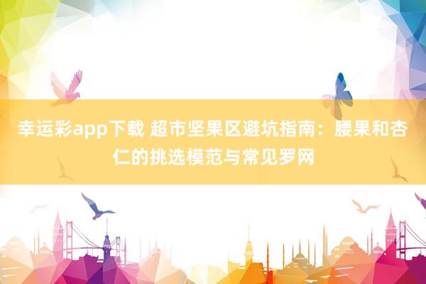幸运彩app下载 超市坚果区避坑指南：腰果和杏仁的挑选模范与常见罗网