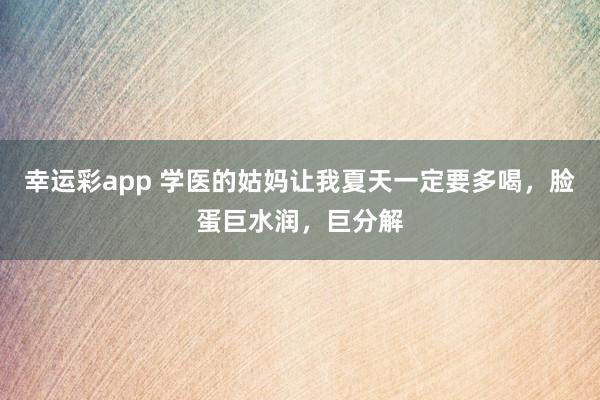 幸运彩app 学医的姑妈让我夏天一定要多喝，脸蛋巨水润，巨分解