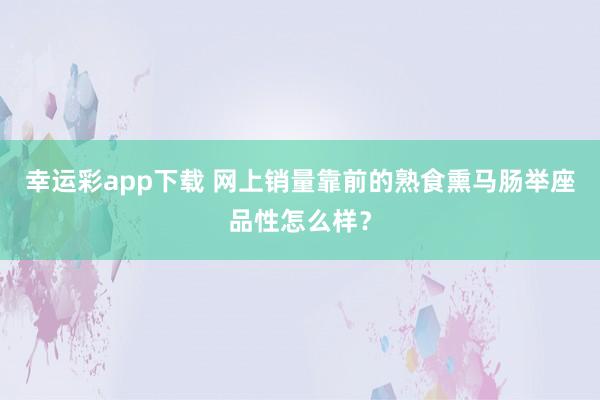 幸运彩app下载 网上销量靠前的熟食熏马肠举座品性怎么样？
