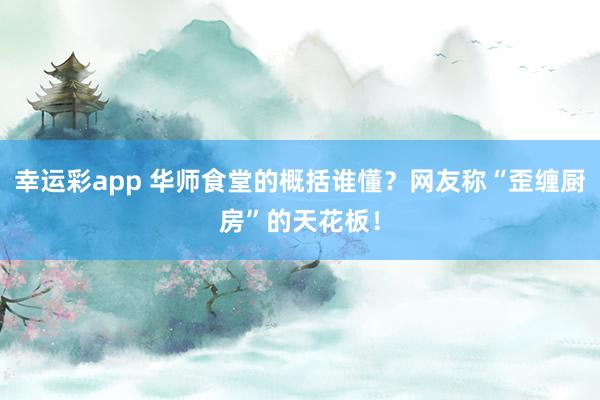 幸运彩app 华师食堂的概括谁懂？网友称“歪缠厨房”的天花板！