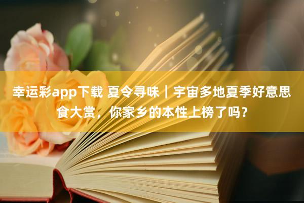 幸运彩app下载 夏令寻味｜宇宙多地夏季好意思食大赏，你家乡的本性上榜了吗？