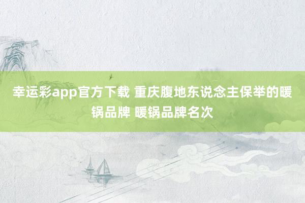 幸运彩app官方下载 重庆腹地东说念主保举的暖锅品牌 暖锅品牌名次