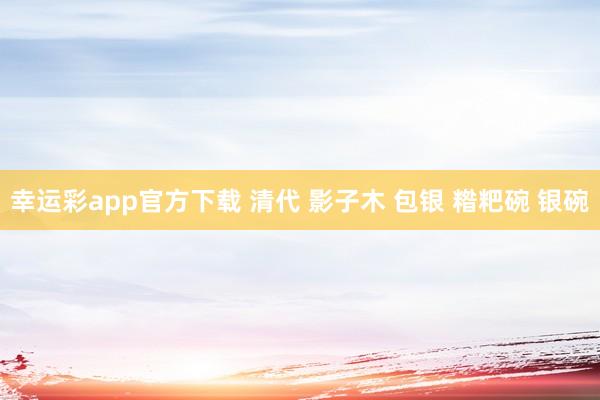 幸运彩app官方下载 清代 影子木 包银 糌粑碗 银碗