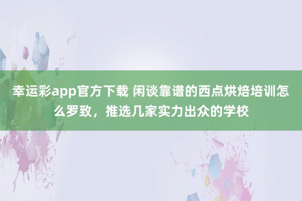 幸运彩app官方下载 闲谈靠谱的西点烘焙培训怎么罗致，推选几家实力出众的学校