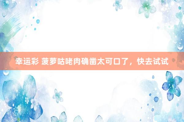 幸运彩 菠萝咕咾肉确凿太可口了，快去试试