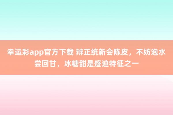 幸运彩app官方下载 辨正统新会陈皮，不妨泡水尝回甘，冰糖甜是蹙迫特征之一