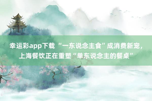 幸运彩app下载 “一东说念主食”成消费新宠，上海餐饮正在重塑“单东说念主的餐桌”